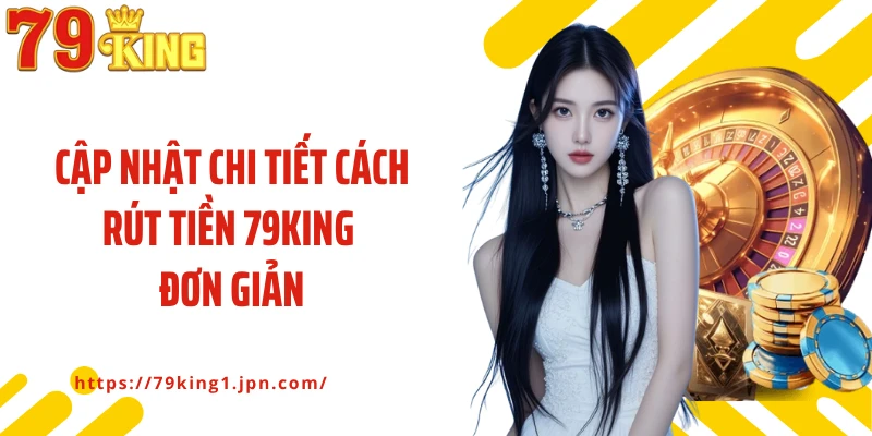 Cập nhật chi tiết cách rút tiền 79King đơn giản