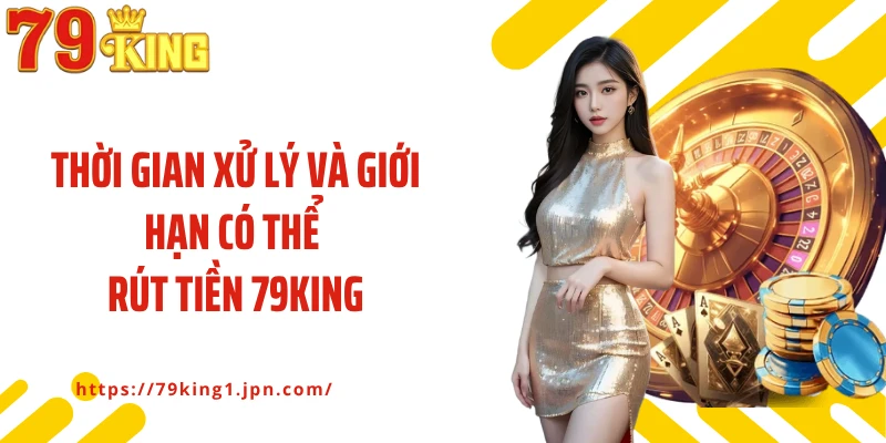 Thời gian xử lý và giới hạn có thể rút tiền 79King