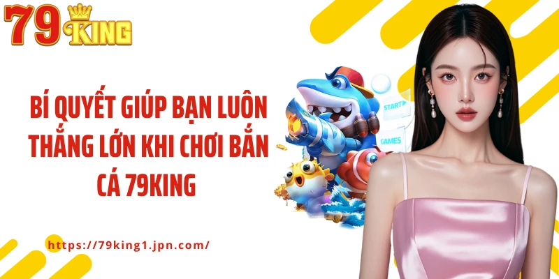 Bí quyết giúp bạn luôn thắng lớn khi chơi bắn cá 79King 