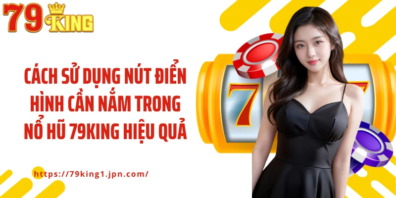 Cách sử dụng nút điển hình cần nắm trong nổ hũ 79King hiệu quả