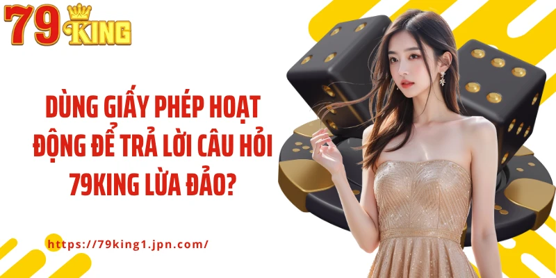 Dùng giấy phép hoạt động để trả lời câu hỏi 79King lừa đảo?