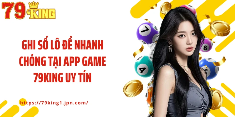 Ghi số lô đề nhanh chóng tại app game 79King uy tín