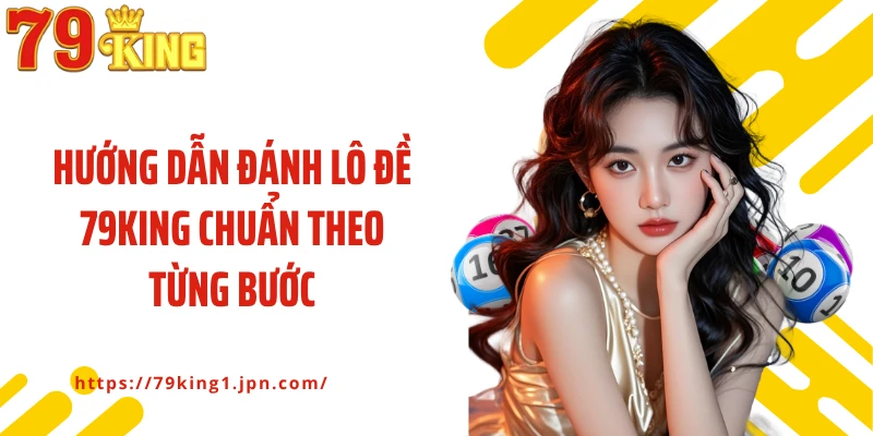 Hướng dẫn đánh lô đề 79King chuẩn theo từng bước