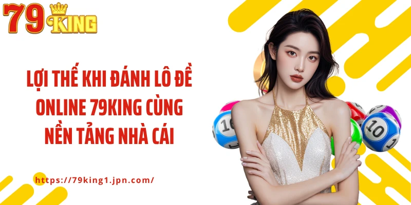 Lợi thế khi đánh lô đề online 79King cùng nền tảng nhà cái
