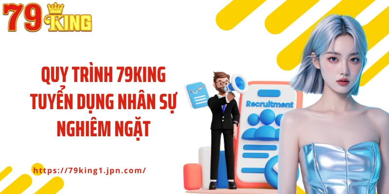 Quy trình 79King tuyển dụng nhân sự nghiêm ngặt