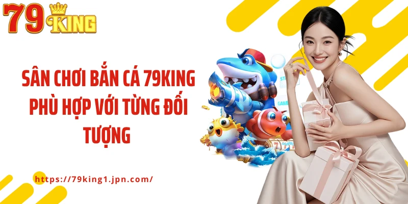 Sân chơi bắn cá 79King phù hợp với từng đối tượng 