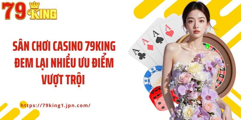 Sân chơi casino 79King đem lại nhiều ưu điểm vượt trội