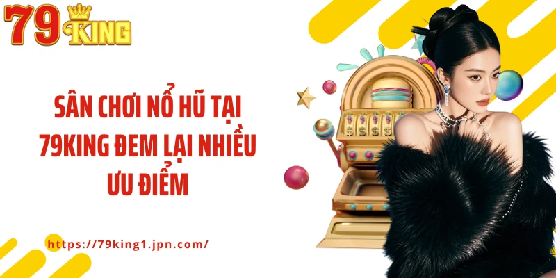 Sân chơi nổ hũ tại 79King đem lại nhiều ưu điểm
