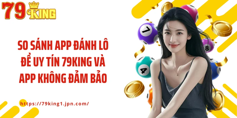 So sánh app đánh lô đề uy tín 79King và app không đảm bảo