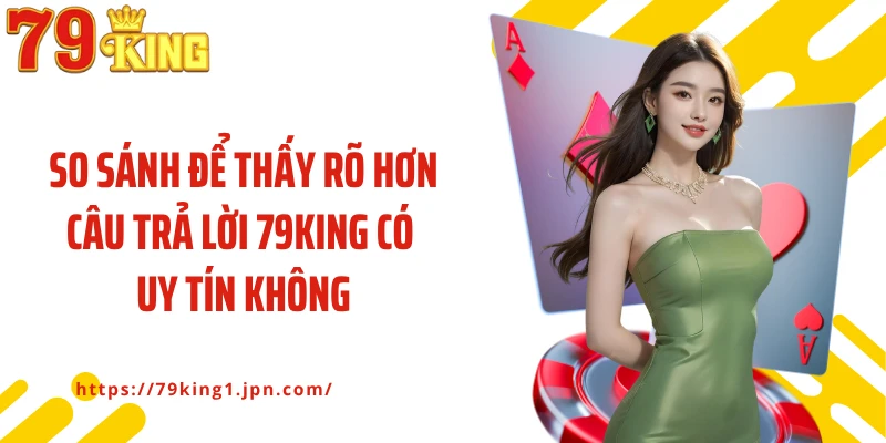 So sánh để thấy rõ hơn câu trả lời 79King có uy tín không