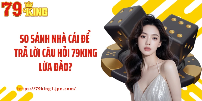 So sánh nhà cái để trả lời câu hỏi 79King lừa đảo?