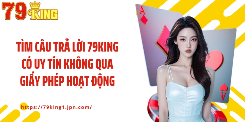 Tìm câu trả lời 79King có uy tín không qua giấy phép hoạt động